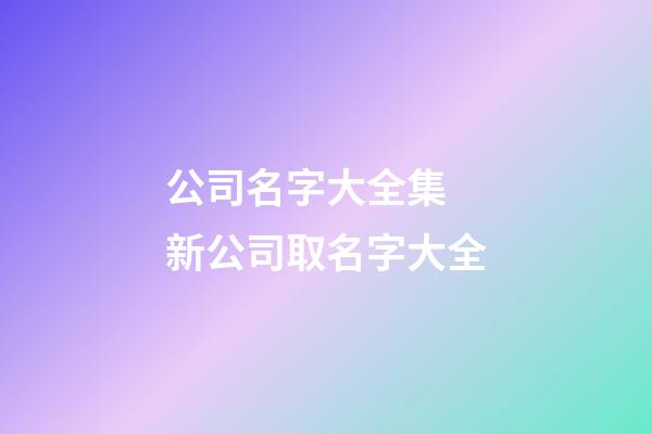 公司名字大全集 新公司取名字大全-第1張-公司起名-玄機派